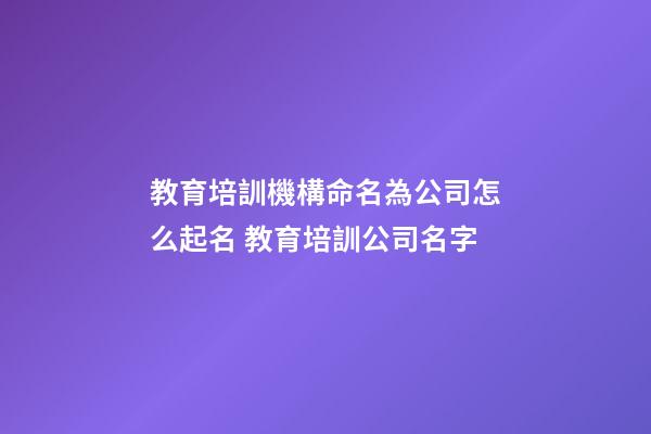 教育培訓機構命名為公司怎么起名 教育培訓公司名字-第1張-公司起名-玄機派